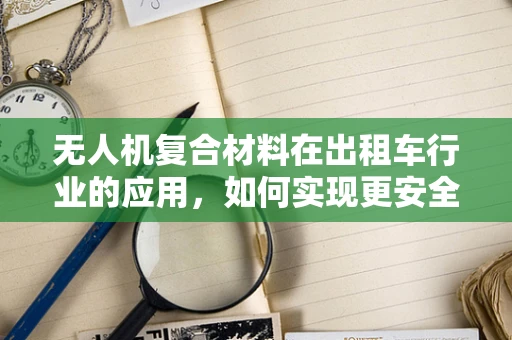 无人机复合材料在出租车行业的应用，如何实现更安全、更高效的空中出租车？