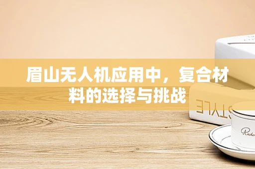 眉山无人机应用中，复合材料的选择与挑战