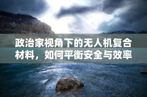 政治家视角下的无人机复合材料，如何平衡安全与效率？