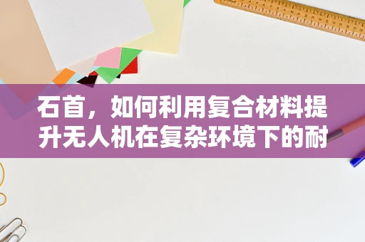 石首，如何利用复合材料提升无人机在复杂环境下的耐久性？
