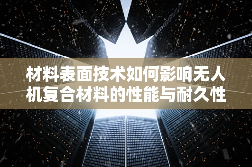 材料表面技术如何影响无人机复合材料的性能与耐久性？
