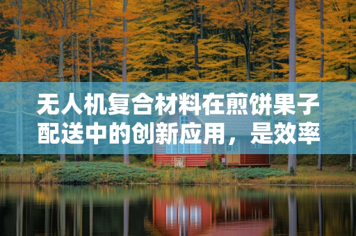 无人机复合材料在煎饼果子配送中的创新应用，是效率的飞跃还是概念的跨界？