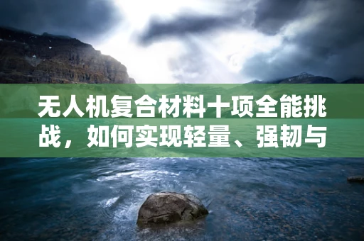 无人机复合材料十项全能挑战，如何实现轻量、强韧与多功能性？