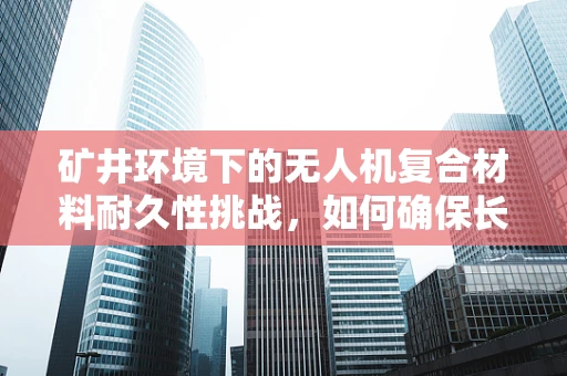 矿井环境下的无人机复合材料耐久性挑战，如何确保长期稳定飞行？