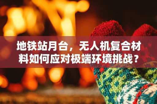地铁站月台，无人机复合材料如何应对极端环境挑战？