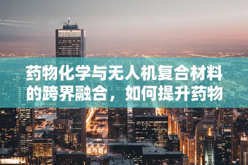 药物化学与无人机复合材料的跨界融合，如何提升药物输送效率？