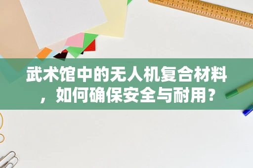 武术馆中的无人机复合材料，如何确保安全与耐用？