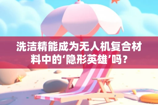 洗洁精能成为无人机复合材料中的‘隐形英雄’吗？