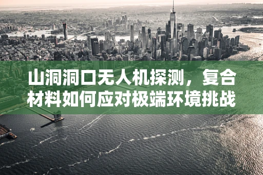 山洞洞口无人机探测，复合材料如何应对极端环境挑战？