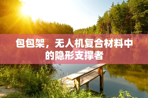 包包架，无人机复合材料中的隐形支撑者