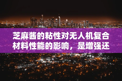 芝麻酱的粘性对无人机复合材料性能的影响，是增强还是束缚？