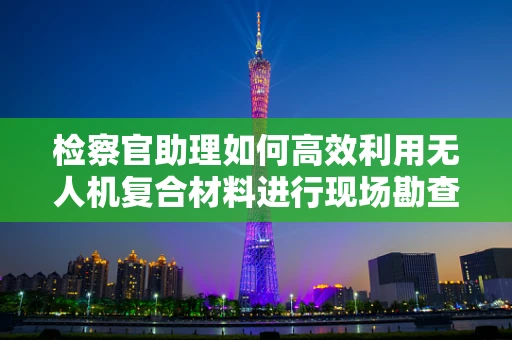 检察官助理如何高效利用无人机复合材料进行现场勘查？
