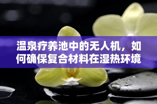 温泉疗养池中的无人机，如何确保复合材料在湿热环境下的耐用性？