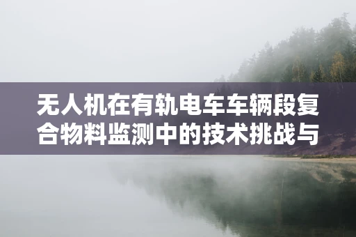 无人机在有轨电车车辆段复合物料监测中的技术挑战与解决方案