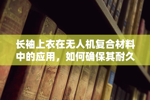长袖上衣在无人机复合材料中的应用，如何确保其耐久性与舒适性？