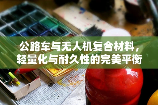 公路车与无人机复合材料，轻量化与耐久性的完美平衡？