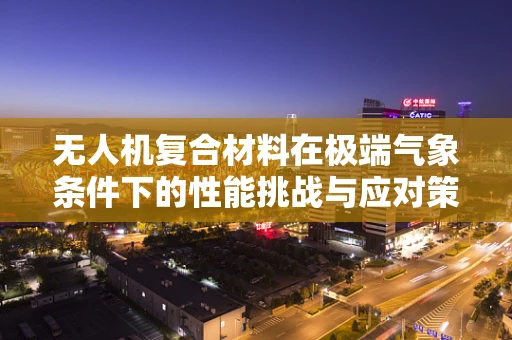 无人机复合材料在极端气象条件下的性能挑战与应对策略