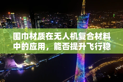围巾材质在无人机复合材料中的应用，能否提升飞行稳定性与安全性？