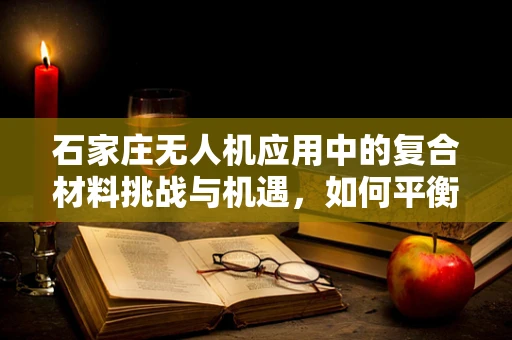 石家庄无人机应用中的复合材料挑战与机遇，如何平衡轻量与耐用？