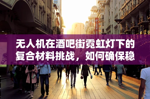 无人机在酒吧街霓虹灯下的复合材料挑战，如何确保稳定飞行与安全？
