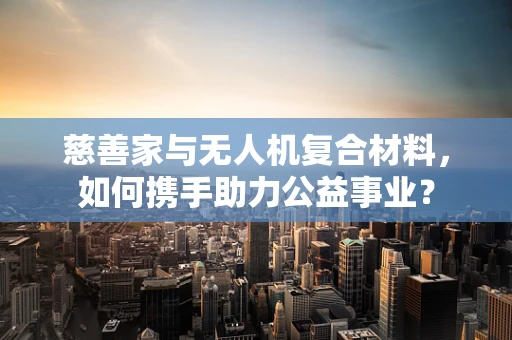 慈善家与无人机复合材料，如何携手助力公益事业？