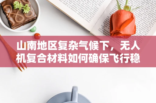 山南地区复杂气候下，无人机复合材料如何确保飞行稳定性？