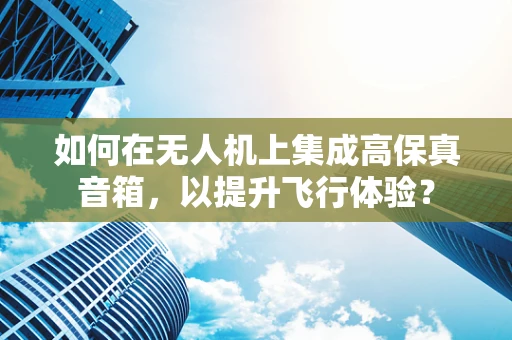 如何在无人机上集成高保真音箱，以提升飞行体验？
