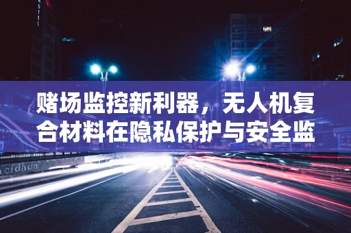 赌场监控新利器，无人机复合材料在隐私保护与安全监控中的平衡挑战