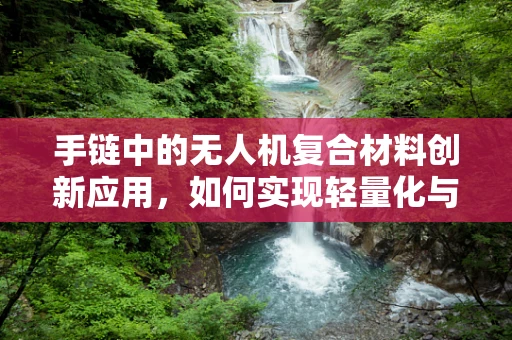 手链中的无人机复合材料创新应用，如何实现轻量化与耐用性的完美平衡？