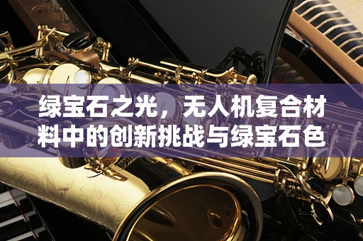 绿宝石之光，无人机复合材料中的创新挑战与绿宝石色涂层的未来展望
