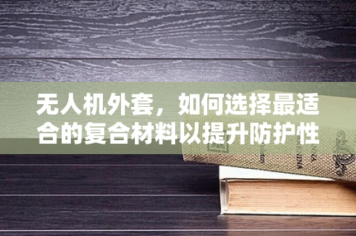无人机外套，如何选择最适合的复合材料以提升防护性能？