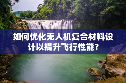 如何优化无人机复合材料设计以提升飞行性能？