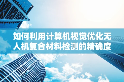 如何利用计算机视觉优化无人机复合材料检测的精确度？