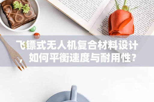 飞镖式无人机复合材料设计，如何平衡速度与耐用性？