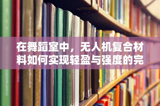 在舞蹈室中，无人机复合材料如何实现轻盈与强度的完美平衡？