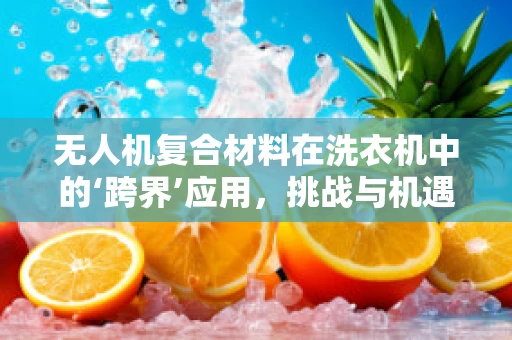 无人机复合材料在洗衣机中的‘跨界’应用，挑战与机遇？