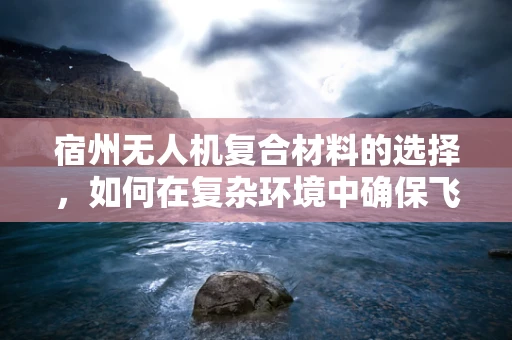 宿州无人机复合材料的选择，如何在复杂环境中确保飞行安全？