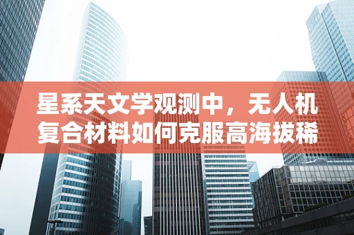 星系天文学观测中，无人机复合材料如何克服高海拔稀薄空气的挑战？