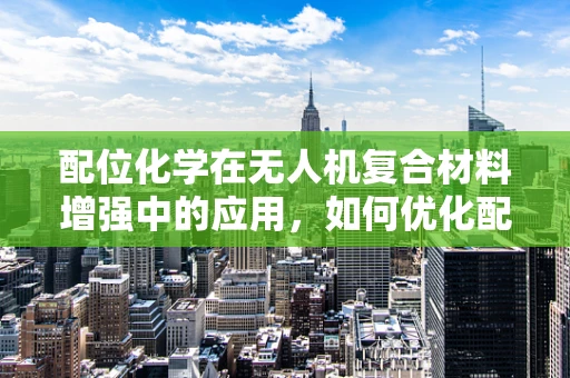 配位化学在无人机复合材料增强中的应用，如何优化配位键以提升材料性能？