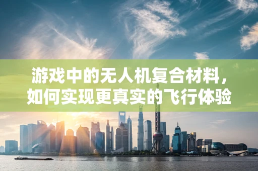 游戏中的无人机复合材料，如何实现更真实的飞行体验？