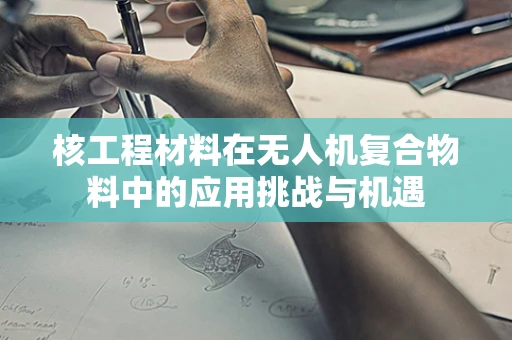 核工程材料在无人机复合物料中的应用挑战与机遇