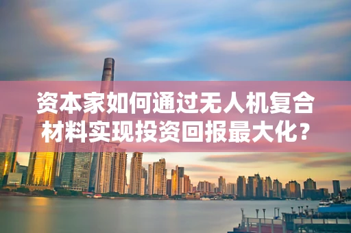 资本家如何通过无人机复合材料实现投资回报最大化？