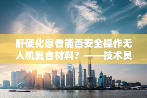 肝硬化患者能否安全操作无人机复合材料？——技术员的专业视角