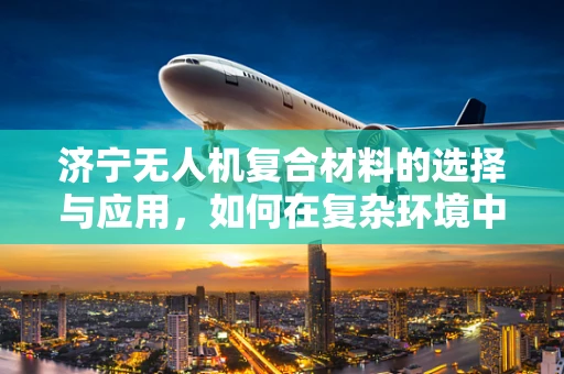 济宁无人机复合材料的选择与应用，如何在复杂环境中保持最佳性能？