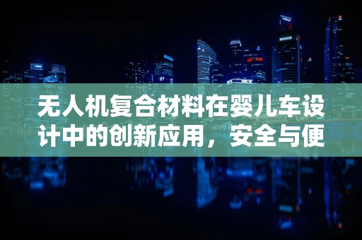 无人机复合材料在婴儿车设计中的创新应用，安全与便携的双重挑战