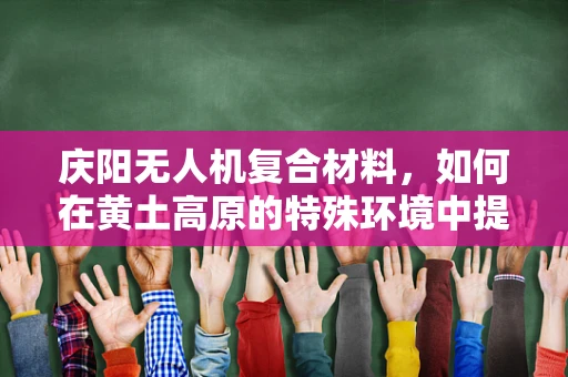 庆阳无人机复合材料，如何在黄土高原的特殊环境中提升飞行稳定性？