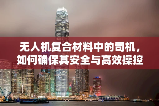 无人机复合材料中的司机，如何确保其安全与高效操控？