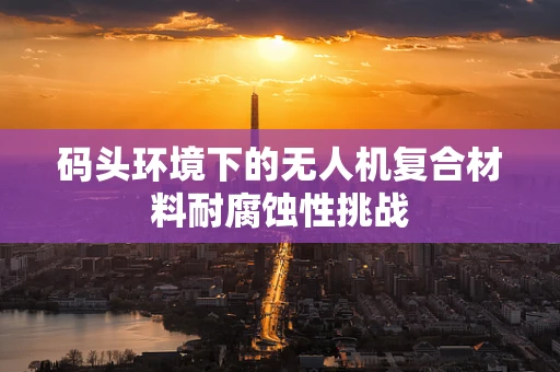 码头环境下的无人机复合材料耐腐蚀性挑战