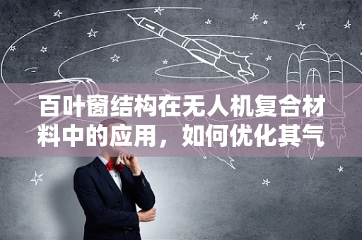 百叶窗结构在无人机复合材料中的应用，如何优化其气动性能与轻量化设计？