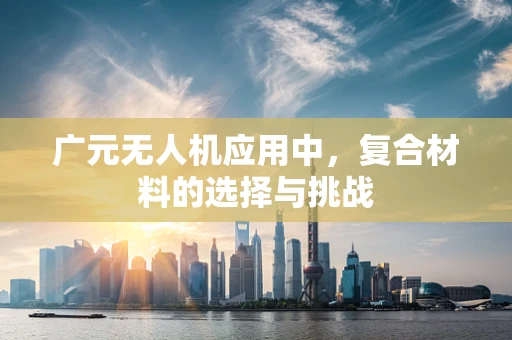 广元无人机应用中，复合材料的选择与挑战